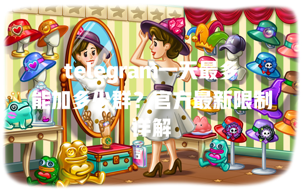 telegram一天最多能加多少群？官方最新限制详解 一