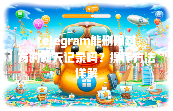 telegram能删除对方的聊天记录吗？操作方法详解 一