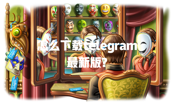 怎么下载telegram最新版? 一