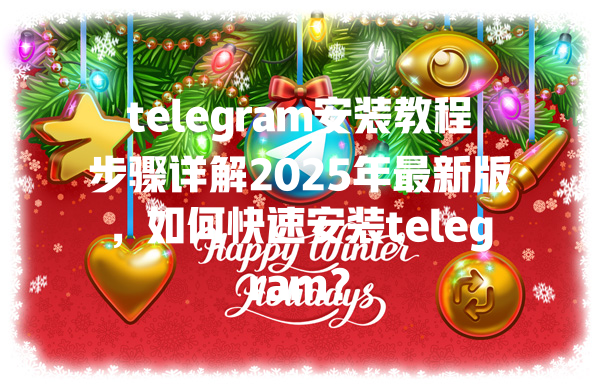 telegram安装教程步骤详解2025年最新版,如何快速安装telegram? 一