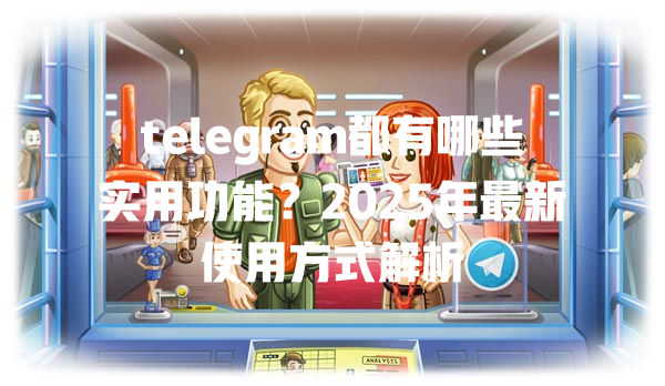 telegram都有哪些实用功能？2025年最新使用方式解析 一