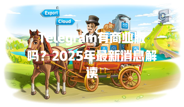 Telegram有商业版吗？2025年最新消息解读 一