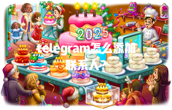 telegram怎么添加联系人？ 一