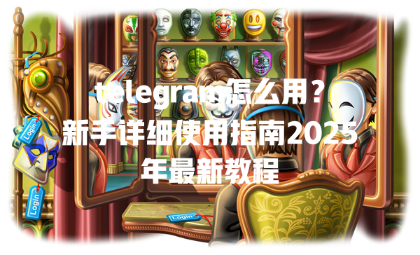 telegram怎么用？新手详细使用指南2025年最新教程 一