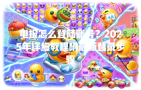 电报怎么登陆账号？2025年详细教程附最新登录步骤 一
