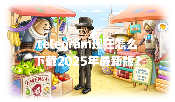 telegram现在怎么下载2025年最新版? 一