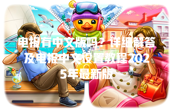 电报有中文版吗？详细解答及电报中文设置教程2025年最新版 一