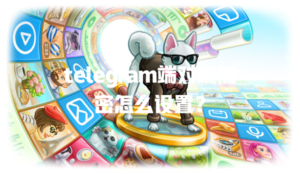 telegram端对端加密怎么设置？ 一