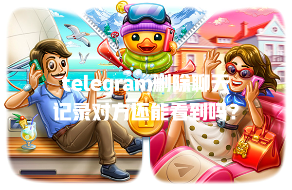 telegram删除聊天记录对方还能看到吗? 一
