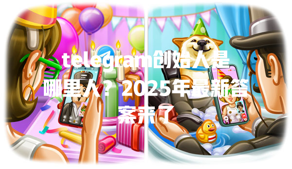 telegram创始人是哪里人？2025年最新答案来了 一