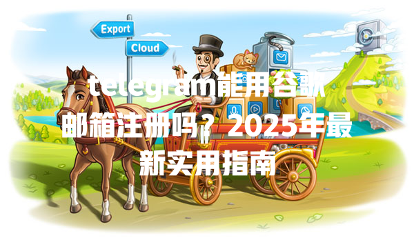 telegram能用谷歌邮箱注册吗?2025年最新实用指南 一