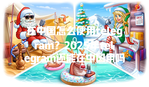在中国怎么使用telegram?2025年telegram还能在中国用吗 一