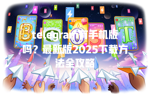 telegram有手机版吗？最新版2025下载方法全攻略 二