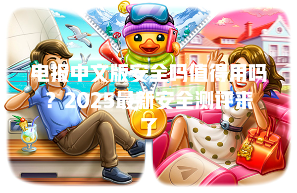 电报中文版安全吗值得用吗？2025最新安全测评来了 一