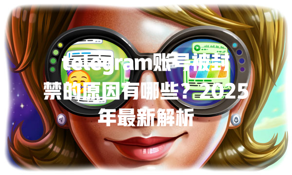 telegram账号被封禁的原因有哪些？2025年最新解析 二