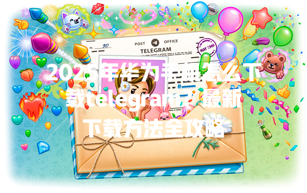2025年华为手机怎么下载telegram?最新下载方法全攻略 一