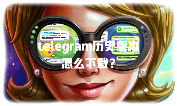telegram历史版本怎么下载? 一