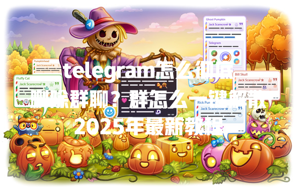 telegram怎么彻底删除群聊？群怎么一键解散2025年最新教程 一